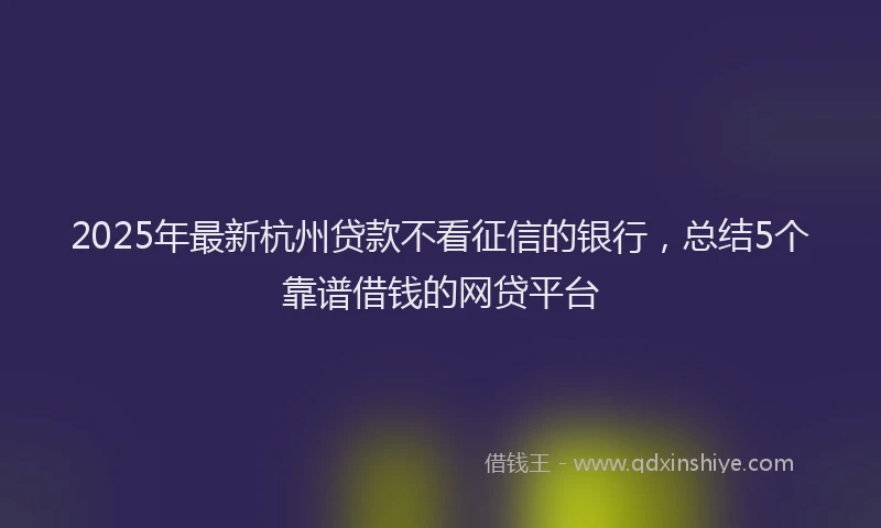 2025年最新杭州贷款不看征信的银行，总结5个靠谱借钱的网贷平台