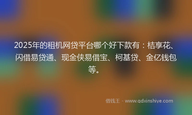 2025年的租机网贷平台哪个好下款有：桔享花、闪借易贷通、现金侠易借宝、柯基贷、金亿钱包等。