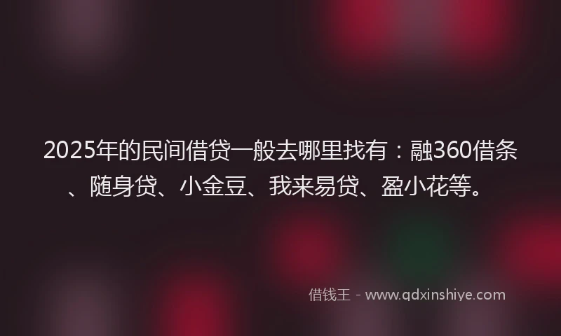 2025年的民间借贷一般去哪里找有:融360借条、随身贷、小金豆、我来易贷、盈小花等。