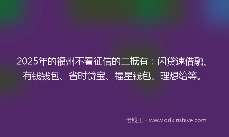 2025年的福州不看征信的二抵有：闪贷速借融、有钱钱包、省时贷宝、福星钱包、理想给等。