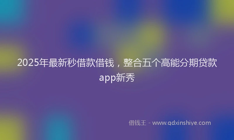 2025年最新秒借款借钱，整合五个高能分期贷款app新秀