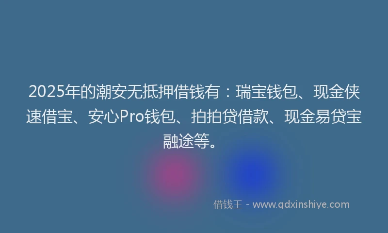 2025年的潮安无抵押借钱有：瑞宝钱包、现金侠速借宝、安心Pro钱包、拍拍贷借款、现金易贷宝融途等。