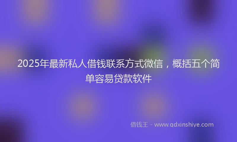 2025年最新私人借钱联系方式微信，概括五个简单容易贷款软件