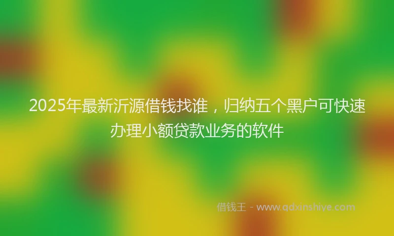 2025年最新沂源借钱找谁，归纳五个黑户可快速办理小额贷款业务的软件