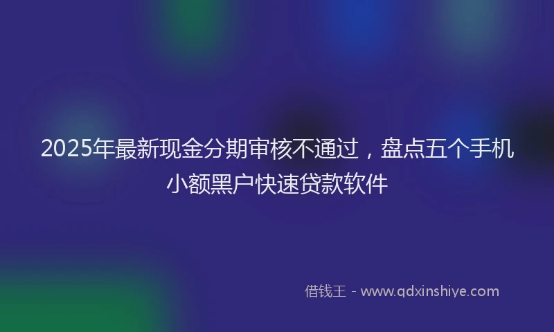 2025年最新现金分期审核不通过，盘点五个手机小额黑户快速贷款软件