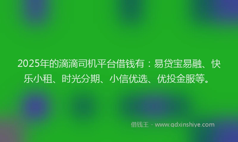 2025年的滴滴司机平台借钱有：易贷宝易融、快乐小租、时光分期、小信优选、优投金服等。