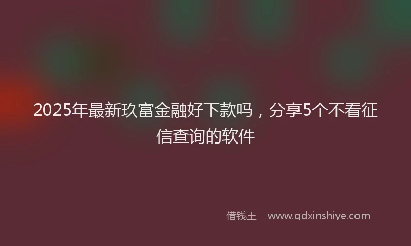 2025年最新玖富金融好下款吗，分享5个不看征信查询的软件