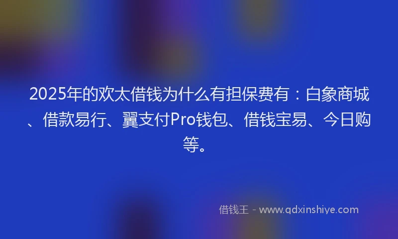 2025年的欢太借钱为什么有担保费有：白象商城、借款易行、翼支付Pro钱包、借钱宝易、今日购等。