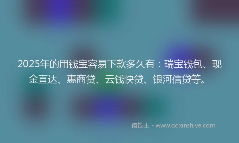 2025年的用钱宝容易下款多久有：瑞宝钱包、现金直达、惠商贷、云钱快贷、银河信贷等。