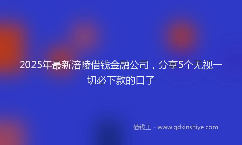 2025年最新涪陵借钱金融公司，分享5个无视一切必下款的口子
