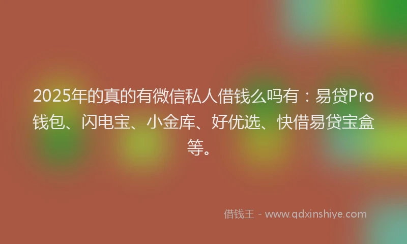 2025年的真的有微信私人借钱么吗有：易贷Pro钱包、闪电宝、小金库、好优选、快借易贷宝盒等。