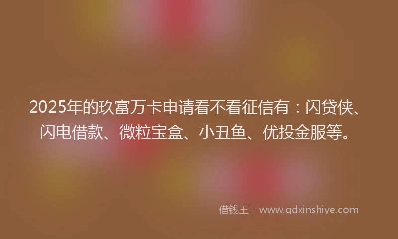 2025年的玖富万卡申请看不看征信有：闪贷侠、闪电借款、微粒宝盒、小丑鱼、优投金服等。