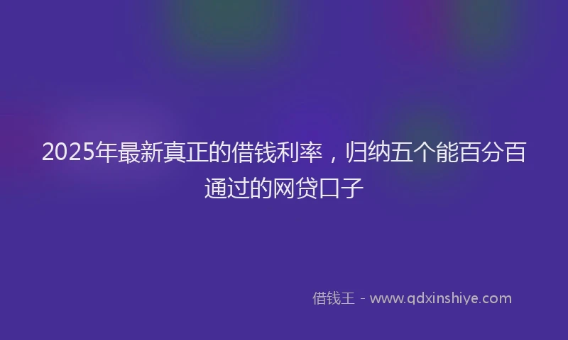 2025年最新真正的借钱利率，归纳五个能百分百通过的网贷口子