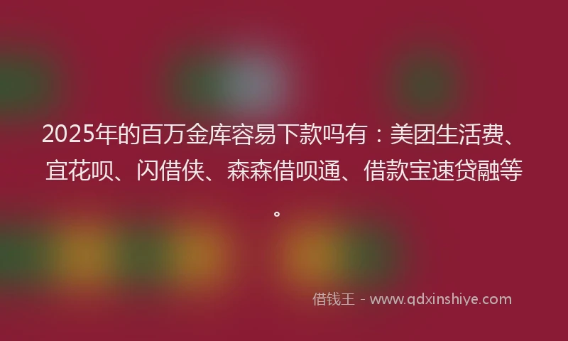 2025年的百万金库容易下款吗有：美团生活费、宜花呗、闪借侠、森森借呗通、借款宝速贷融等。