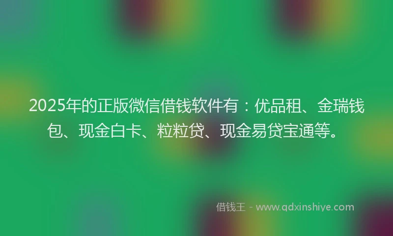 2025年的正版微信借钱软件有：优品租、金瑞钱包、现金白卡、粒粒贷、现金易贷宝通等。