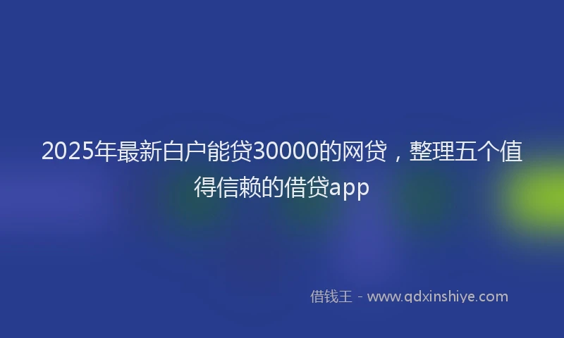 2025年最新白户能贷30000的网贷，整理五个值得信赖的借贷app