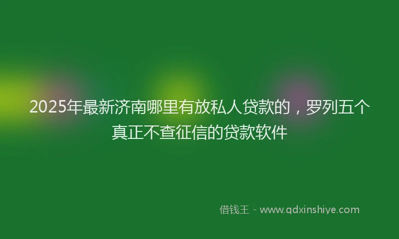 2025年最新济南哪里有放私人贷款的，罗列五个真正不查征信的贷款软件