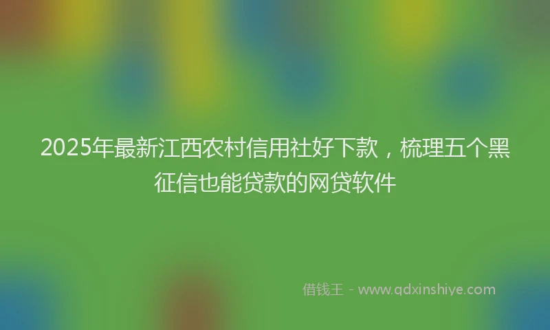 2025年最新江西农村信用社好下款，梳理五个黑征信也能贷款的网贷软件