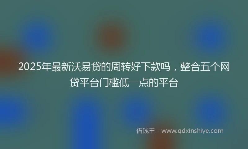 2025年最新沃易贷的周转好下款吗,整合五个网贷平台门槛低一点的平台