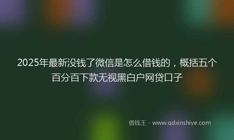 2025年最新没钱了微信是怎么借钱的，概括五个百分百下款无视黑白户网贷口子