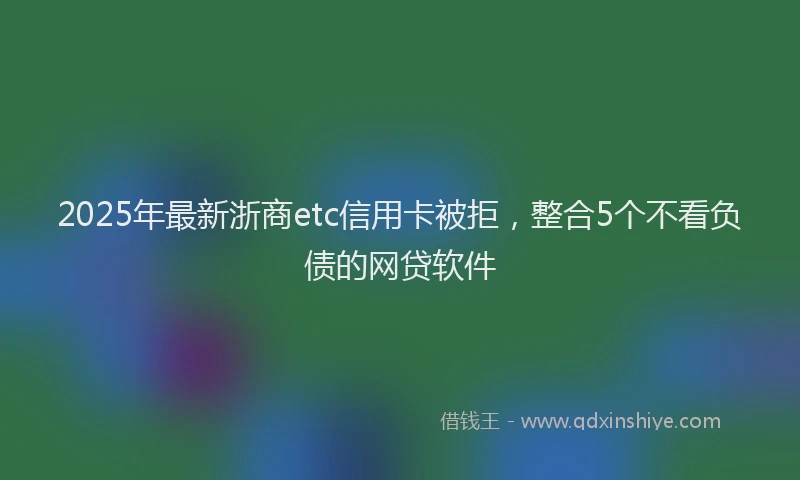 2025年最新浙商etc信用卡被拒，整合5个不看负债的网贷软件