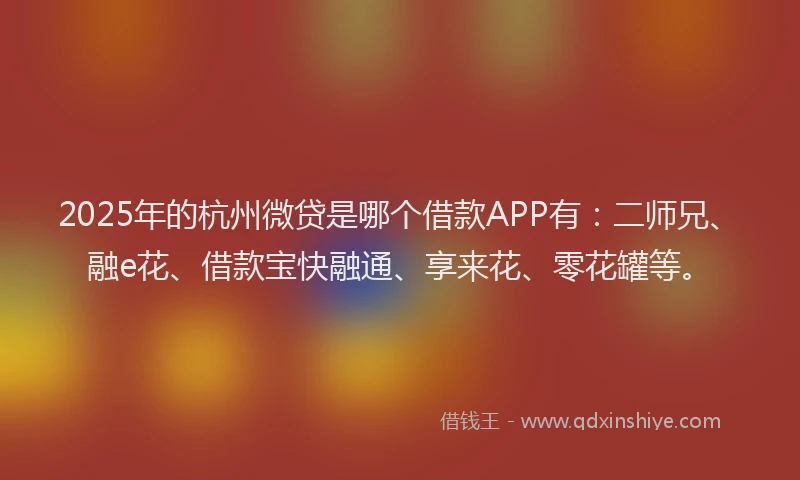 2025年的杭州微贷是哪个借款APP有：二师兄、融e花、借款宝快融通、享来花、零花罐等。
