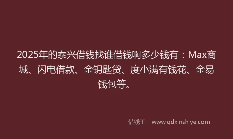 2025年的泰兴借钱找谁借钱啊多少钱有：Max商城、闪电借款、金钥匙贷、度小满有钱花、金易钱包等。