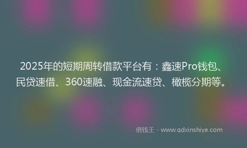 2025年的短期周转借款平台有：鑫速Pro钱包、民贷速借、360速融、现金流速贷、橄榄分期等。