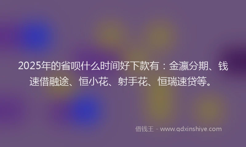 2025年的省呗什么时间好下款有：金瀛分期、钱速借融途、恒小花、射手花、恒瑞速贷等。