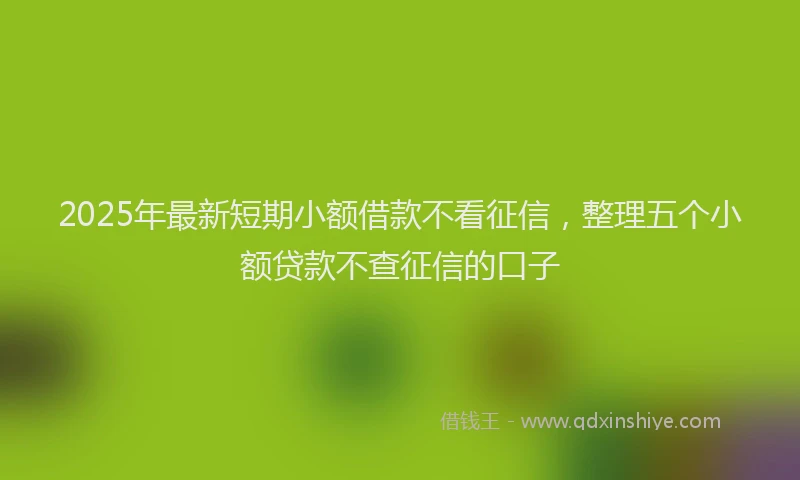 2025年最新短期小额借款不看征信，整理五个小额贷款不查征信的口子