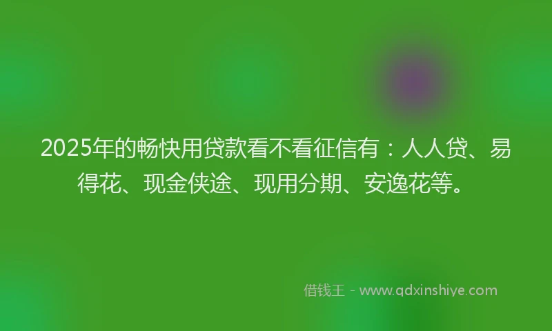 2025年的畅快用贷款看不看征信有：人人贷、易得花、现金侠途、现用分期、安逸花等。