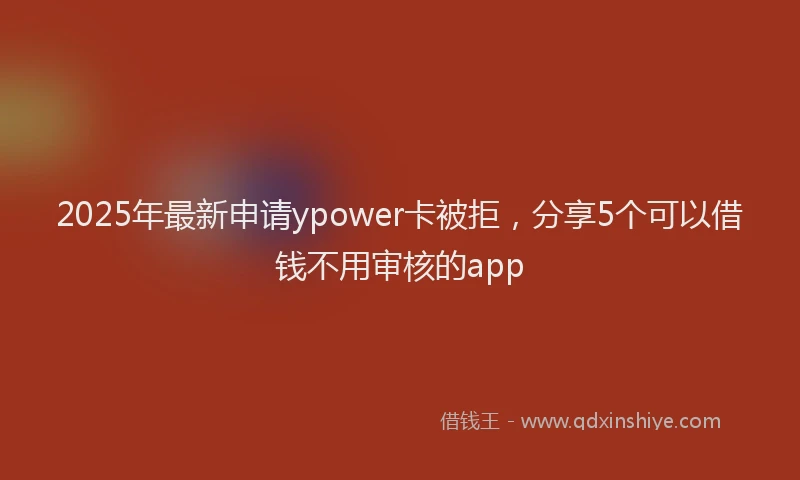 2025年最新申请ypower卡被拒，分享5个可以借钱不用审核的app