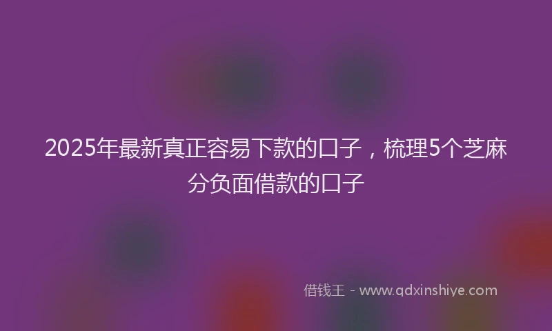 2025年最新真正容易下款的口子，梳理5个芝麻分负面借款的口子