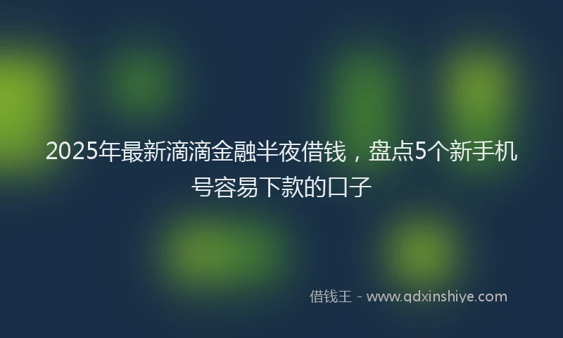 2025年最新滴滴金融半夜借钱，盘点5个新手机号容易下款的口子