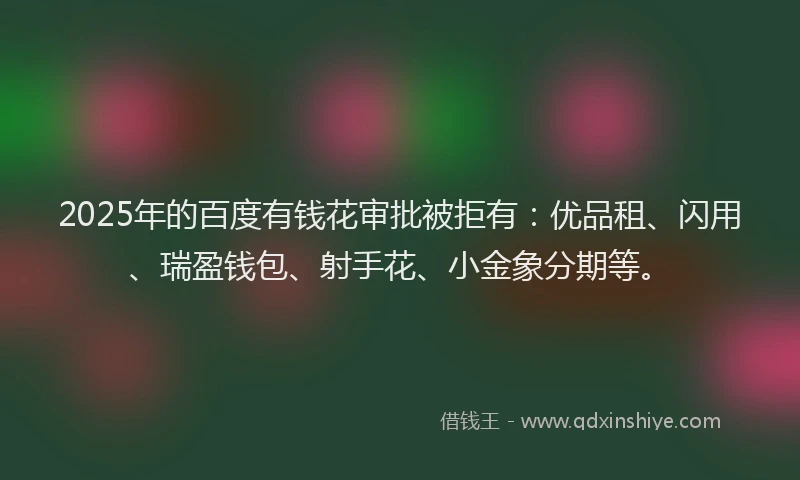 2025年的百度有钱花审批被拒有：优品租、闪用、瑞盈钱包、射手花、小金象分期等。