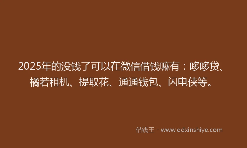 2025年的没钱了可以在微信借钱嘛有：哆哆贷、橘若租机、提取花、通通钱包、闪电侠等。