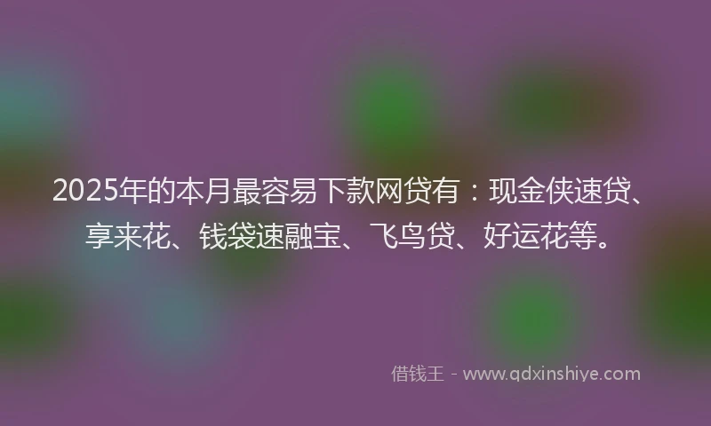 2025年的本月最容易下款网贷有：现金侠速贷、享来花、钱袋速融宝、飞鸟贷、好运花等。