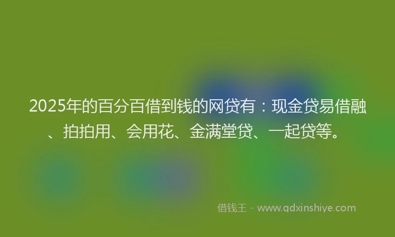 2025年的百分百借到钱的网贷有：现金贷易借融、拍拍用、会用花、金满堂贷、一起贷等。