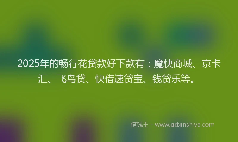2025年的畅行花贷款好下款有：魔快商城、京卡汇、飞鸟贷、快借速贷宝、钱贷乐等。
