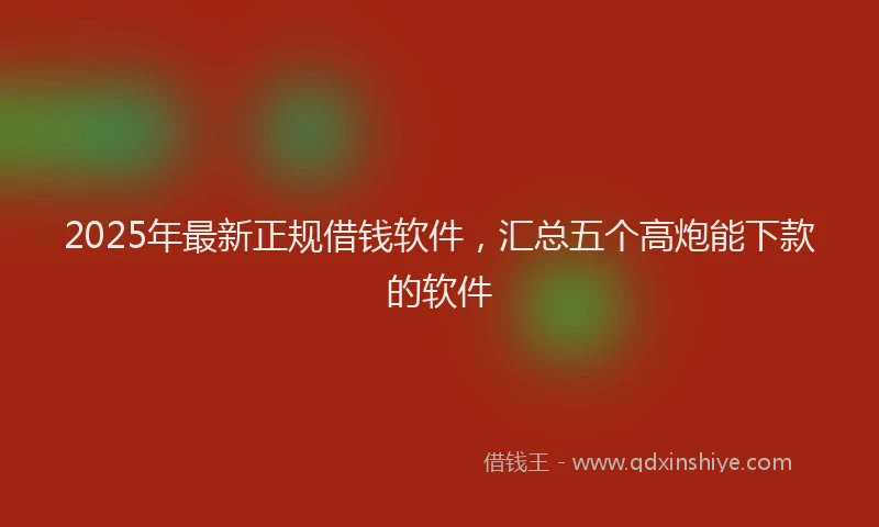2025年最新正规借钱软件，汇总五个高炮能下款的软件