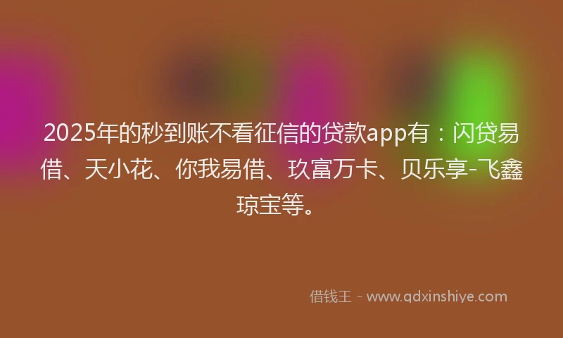 2025年的秒到账不看征信的贷款app有：闪贷易借、天小花、你我易借、玖富万卡、贝乐享-飞鑫琼宝等。