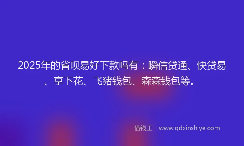 2025年的省呗易好下款吗有：瞬信贷通、快贷易、享下花、飞猪钱包、森森钱包等。