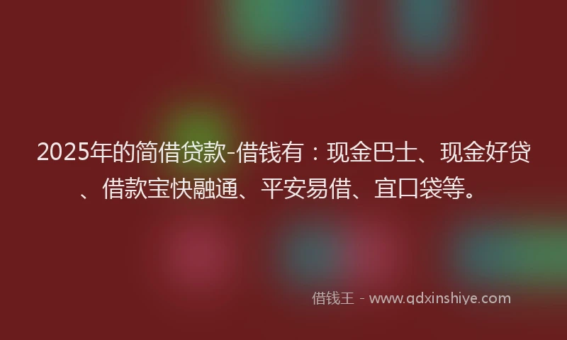 2025年的简借贷款-借钱有：现金巴士、现金好贷、借款宝快融通、平安易借、宜口袋等。