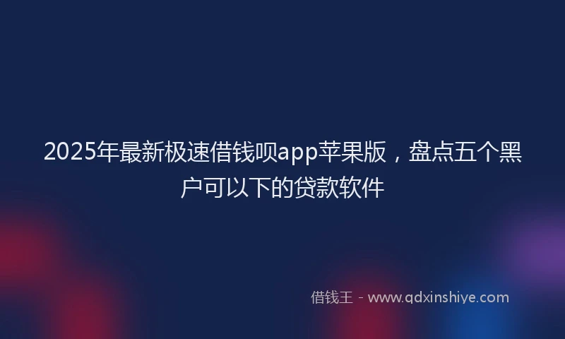 2025年最新极速借钱呗app苹果版，盘点五个黑户可以下的贷款软件
