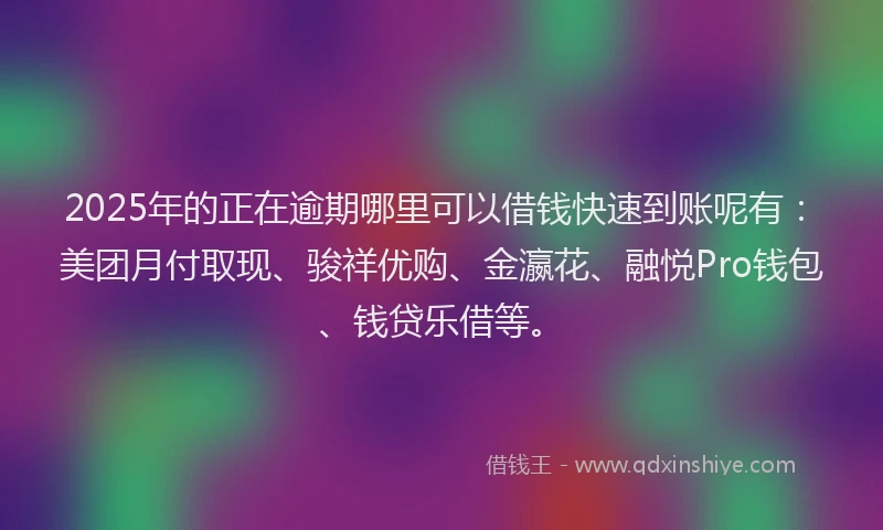 2025年的正在逾期哪里可以借钱快速到账呢有：美团月付取现、骏祥优购、金瀛花、融悦Pro钱包、钱贷乐借等。