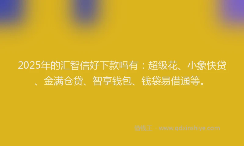 2025年的汇智信好下款吗有:超级花、小象快贷、金满仓贷、智享钱包、钱袋易借通等。