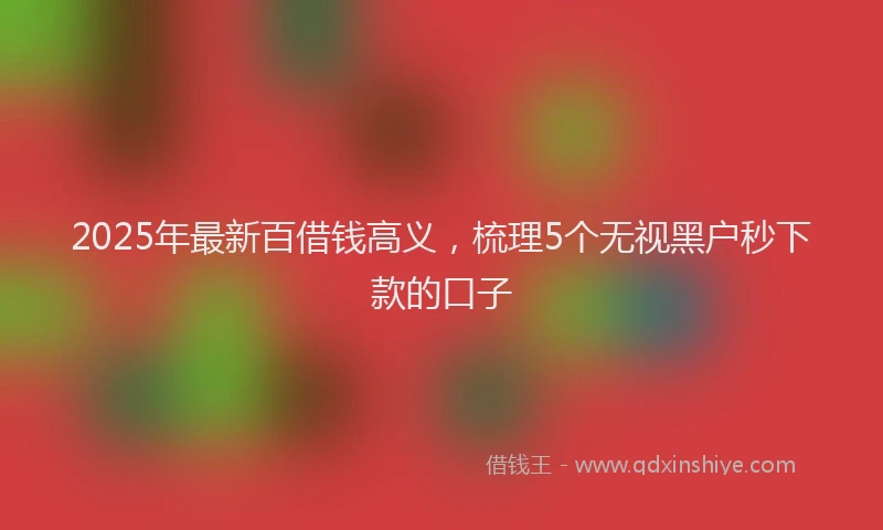 2025年最新百借钱高义，梳理5个无视黑户秒下款的口子