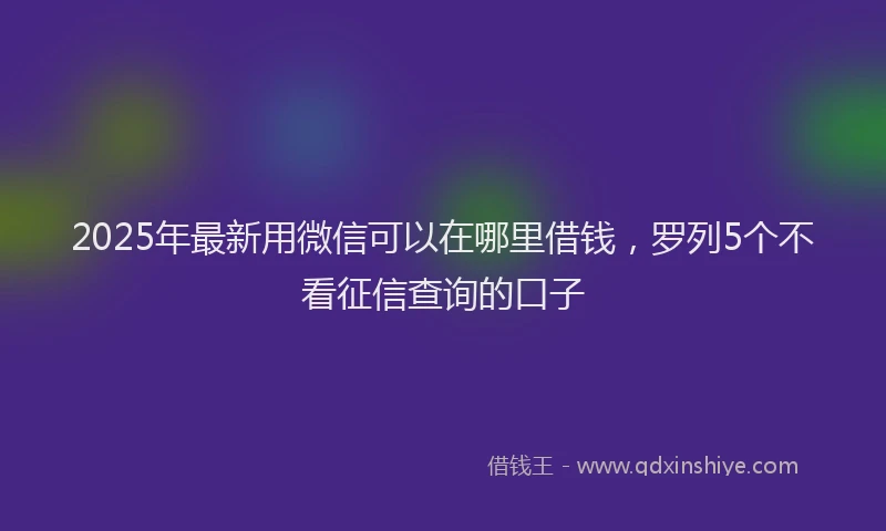 2025年最新用微信可以在哪里借钱，罗列5个不看征信查询的口子