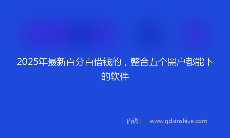 2025年最新百分百借钱的，整合五个黑户都能下的软件