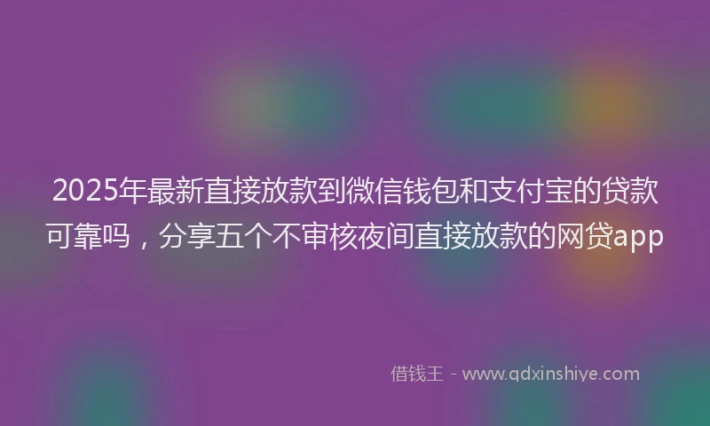 2025年最新直接放款到微信钱包和支付宝的贷款可靠吗，分享五个不审核夜间直接放款的网贷app